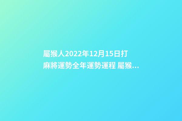 屬猴人2022年12月15日打麻將運勢全年運勢運程 屬猴農歷3月在哪一年會有橫財-第1張-觀點-玄機派